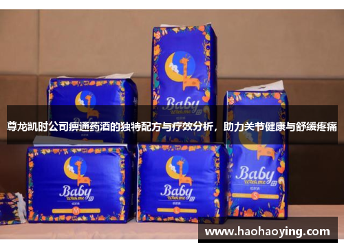 尊龙凯时公司痹通药酒的独特配方与疗效分析，助力关节健康与舒缓疼痛