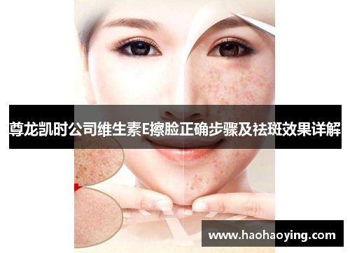 尊龙凯时公司维生素E擦脸正确步骤及祛斑效果详解